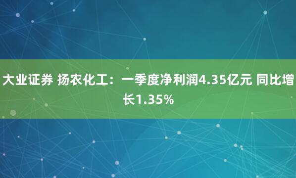 大业证券 扬农化工：一季度净利润4.35亿元 同比增长1.35%