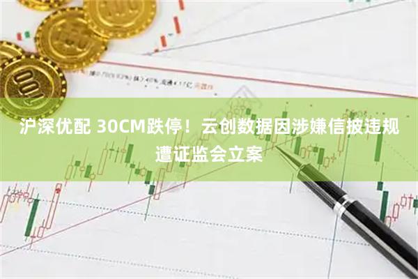 沪深优配 30CM跌停！云创数据因涉嫌信披违规遭证监会立案