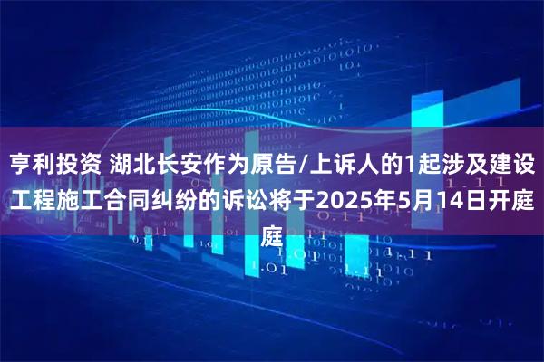 亨利投资 湖北长安作为原告/上诉人的1起涉及建设工程施工合同纠纷的诉讼将于2025年5月14日开庭