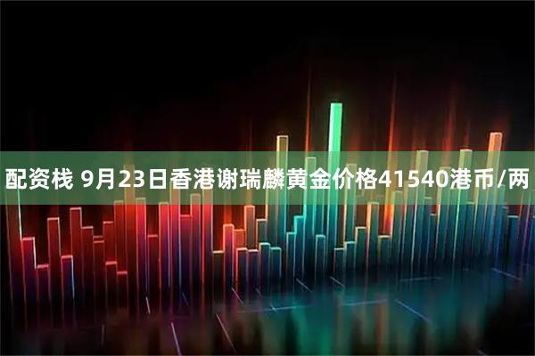 配资栈 9月23日香港谢瑞麟黄金价格41540港币/两