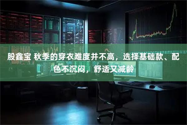 股鑫宝 秋季的穿衣难度并不高，选择基础款、配色不沉闷，舒适又减龄
