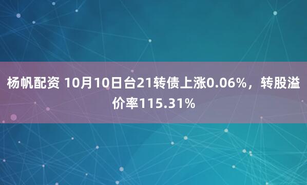 杨帆配资 10月10日台21转债上涨0.06%，转股溢价率115.31%