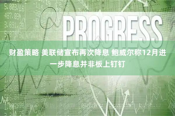 财盈策略 美联储宣布再次降息 鲍威尔称12月进一步降息并非板上钉钉