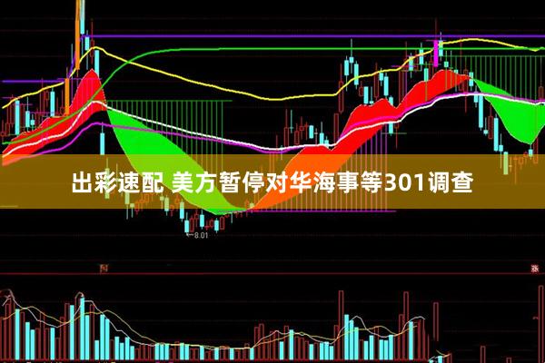 出彩速配 美方暂停对华海事等301调查