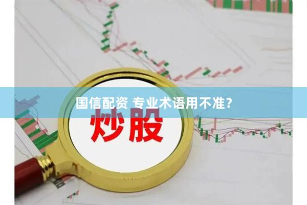 国信配资 专业术语用不准？
