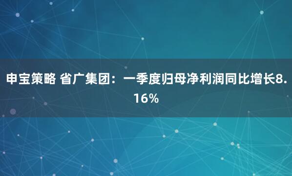申宝策略 省广集团：一季度归母净利润同比增长8.16%
