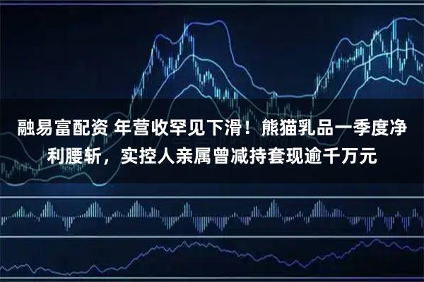 融易富配资 年营收罕见下滑！熊猫乳品一季度净利腰斩，实控人亲属曾减持套现逾千万元