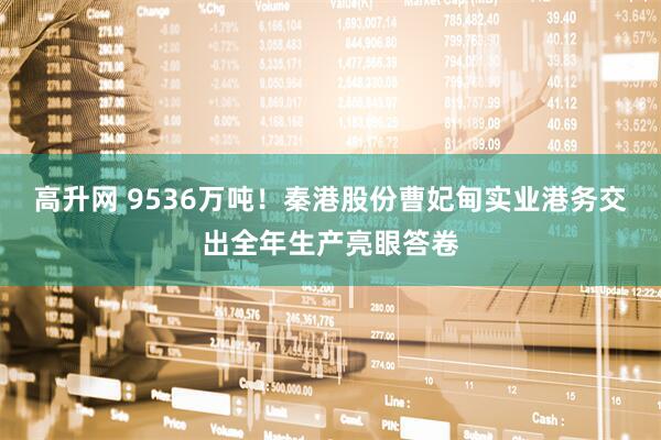 高升网 9536万吨！秦港股份曹妃甸实业港务交出全年生产亮眼答卷