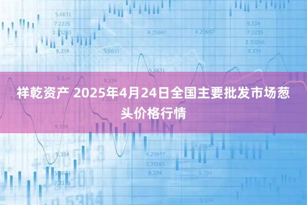 祥乾资产 2025年4月24日全国主要批发市场葱头价格行情
