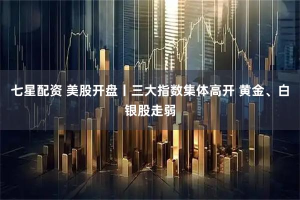 七星配资 美股开盘丨三大指数集体高开 黄金、白银股走弱