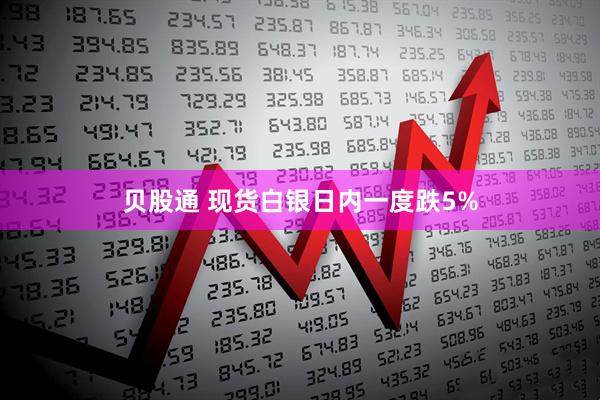 贝股通 现货白银日内一度跌5%