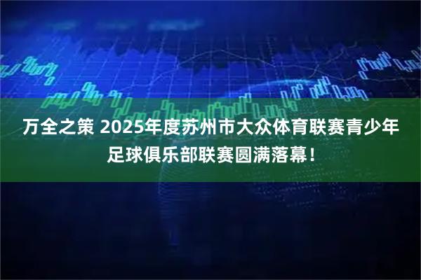 万全之策 2025年度苏州市大众体育联赛青少年足球俱乐部联赛圆满落幕！