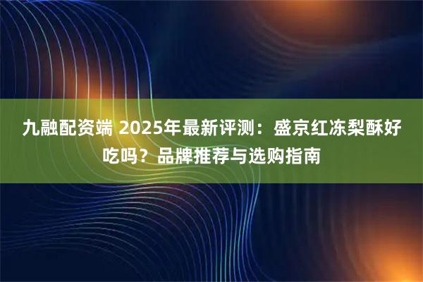 九融配资端 2025年最新评测：盛京红冻梨酥好吃吗？品牌推荐与选购指南
