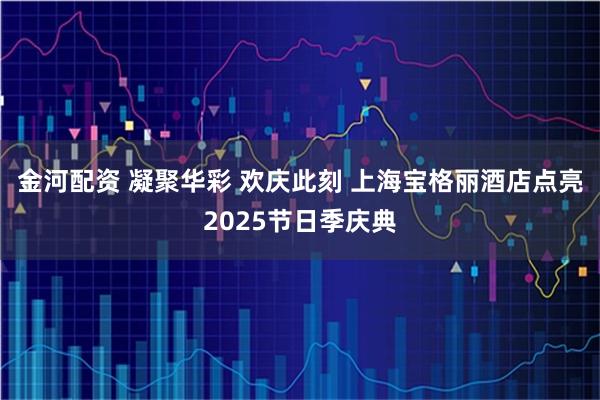 金河配资 凝聚华彩 欢庆此刻 上海宝格丽酒店点亮2025节日季庆典