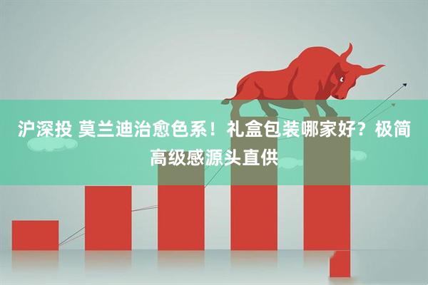 沪深投 莫兰迪治愈色系！礼盒包装哪家好？极简高级感源头直供