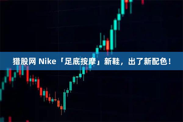猎股网 Nike「足底按摩」新鞋，出了新配色！
