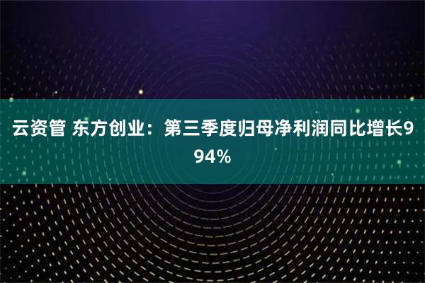 云资管 东方创业：第三季度归母净利润同比增长994%